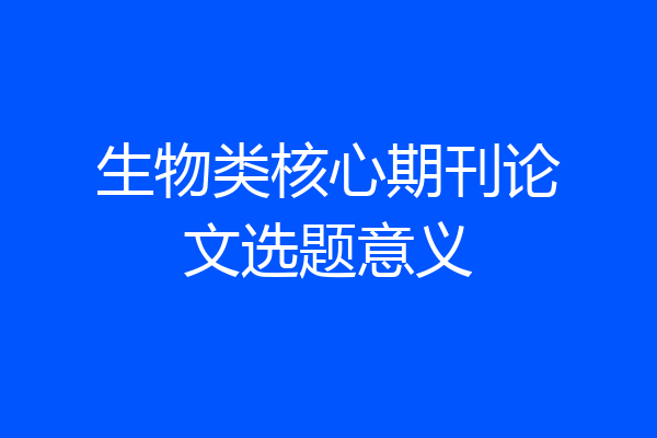 生物类核心期刊论文选题意义