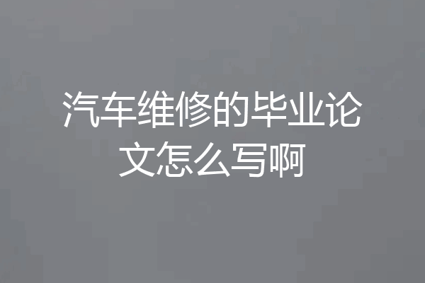 汽车维修的毕业论文怎么写啊