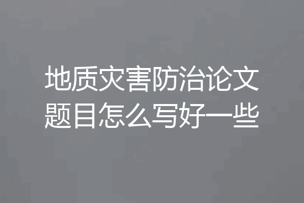 地质灾害防治论文题目怎么写好一些