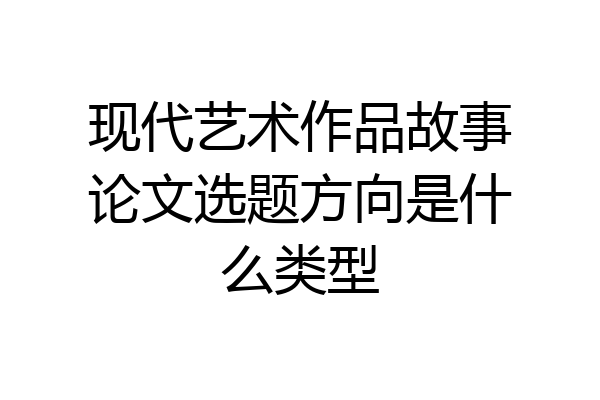现代艺术作品故事论文选题方向是什么类型