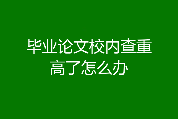 毕业论文校内查重高了怎么办