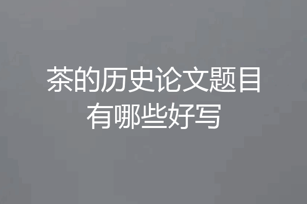 茶的历史论文题目有哪些好写