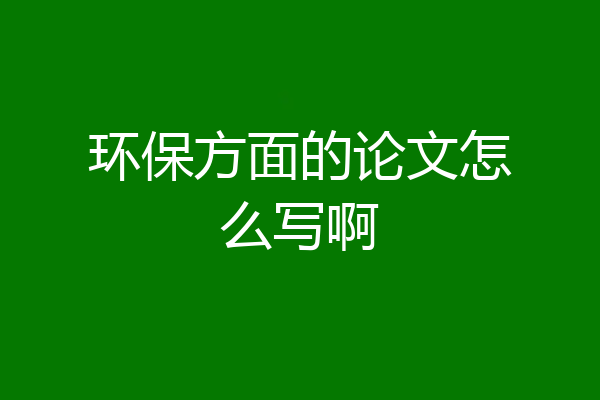 环保方面的论文怎么写啊