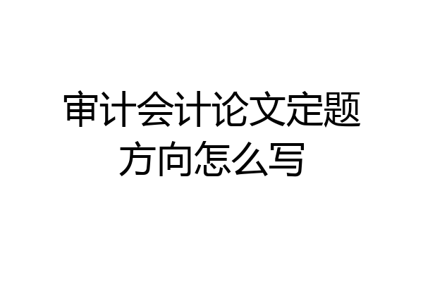 审计会计论文定题方向怎么写