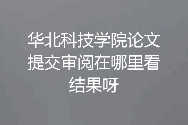 华北科技学院论文提交审阅在哪里看结果呀