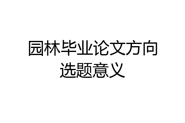 园林毕业论文方向选题意义