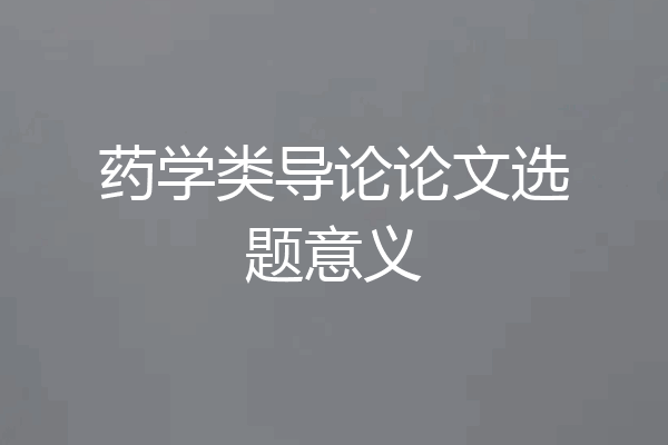 药学类导论论文选题意义