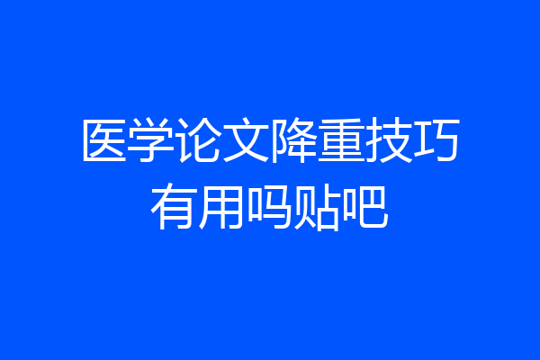 医学论文降重技巧有用吗贴吧