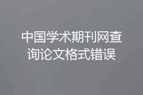 中国学术期刊网查询论文格式错误