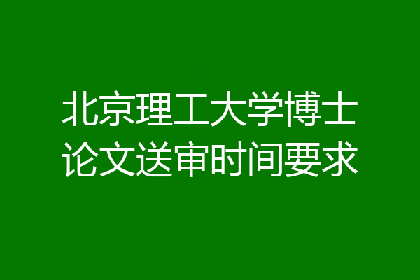 北京理工大学博士论文送审时间要求
