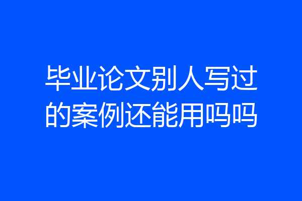 毕业论文别人写过的案例还能用吗吗