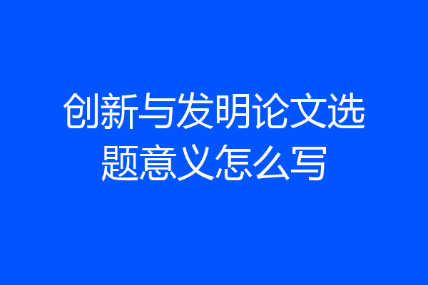 创新与发明论文选题意义怎么写