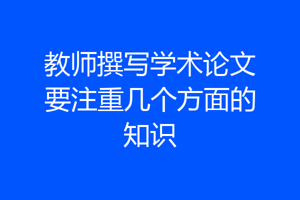 教师撰写学术论文要注重几个方面的知识
