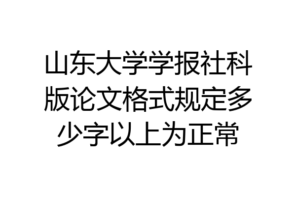 山东大学学报社科版论文格式规定多少字以上为正常