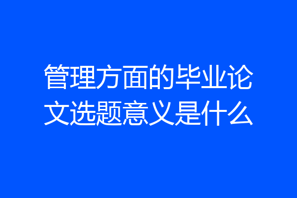 管理方面的毕业论文选题意义是什么