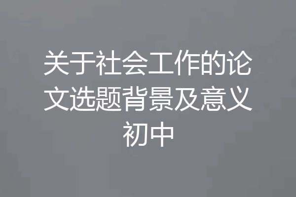 关于社会工作的论文选题背景及意义初中