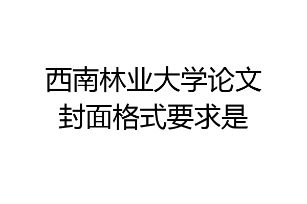 西南林业大学论文封面格式要求是