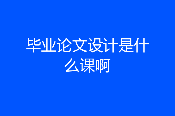 毕业论文设计是什么课啊
