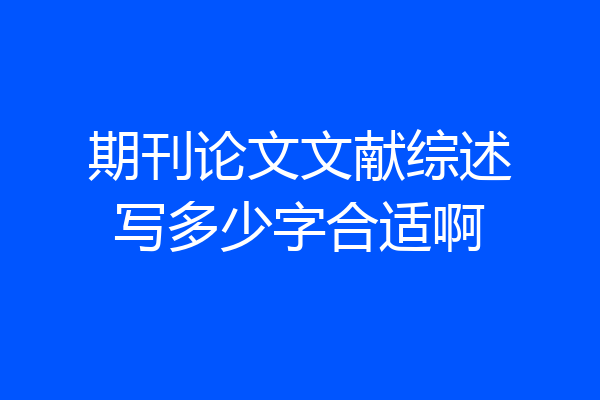 期刊论文文献综述写多少字合适啊