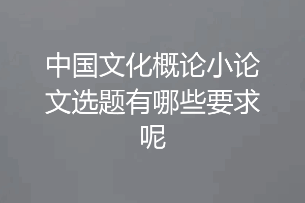 中国文化概论小论文选题有哪些要求呢