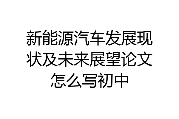新能源汽车发展现状及未来展望论文怎么写初中