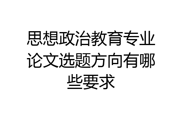 思想政治教育专业论文选题方向有哪些要求