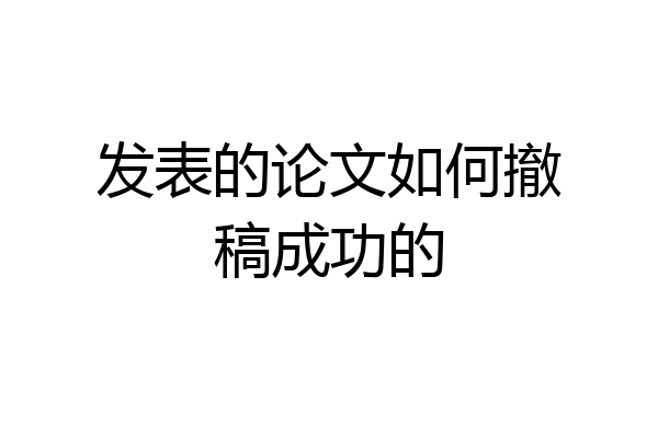 发表的论文如何撤稿成功的