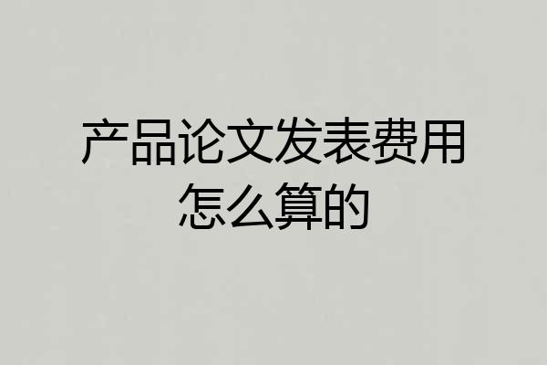 产品论文发表费用怎么算的