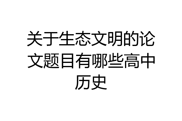 关于生态文明的论文题目有哪些高中历史