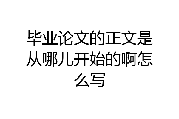 毕业论文的正文是从哪儿开始的啊怎么写