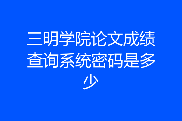 三明学院论文成绩查询系统密码是多少