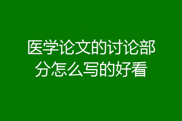医学论文的讨论部分怎么写的好看