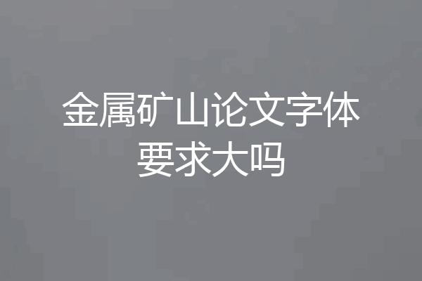 金属矿山论文字体要求大吗