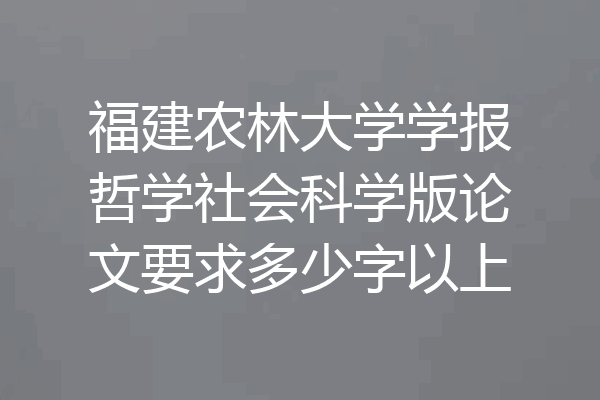 福建农林大学学报哲学社会科学版论文要求多少字以上