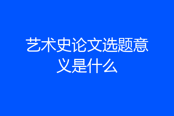 艺术史论文选题意义是什么