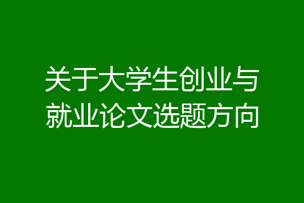 关于大学生创业与就业论文选题方向