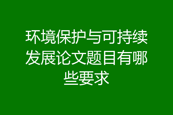 环境保护与可持续发展论文题目有哪些要求