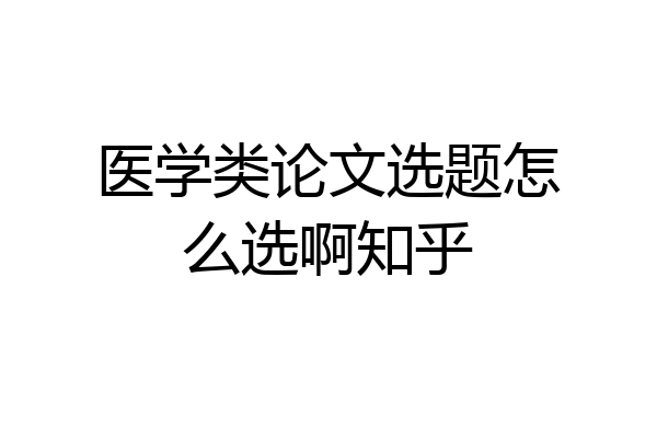 医学类论文选题怎么选啊知乎
