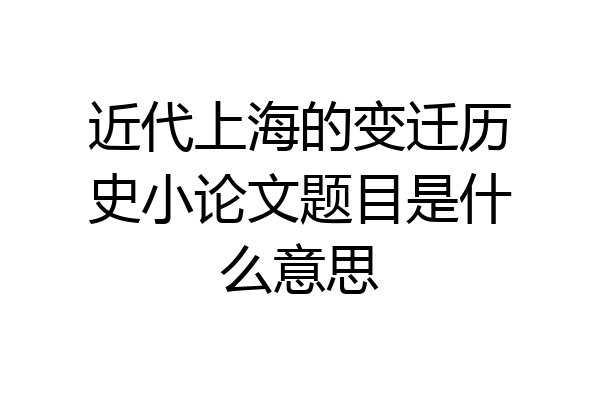 近代上海的变迁历史小论文题目是什么意思