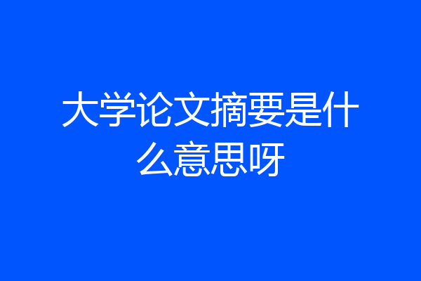 大学论文摘要是什么意思呀