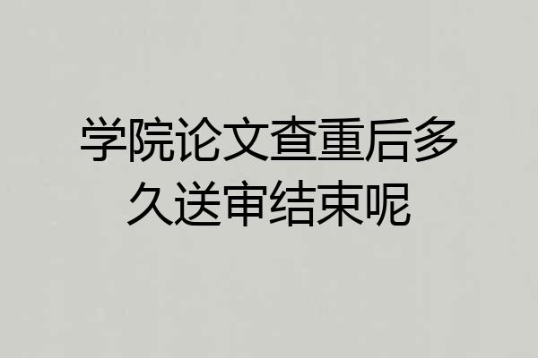 学院论文查重后多久送审结束呢