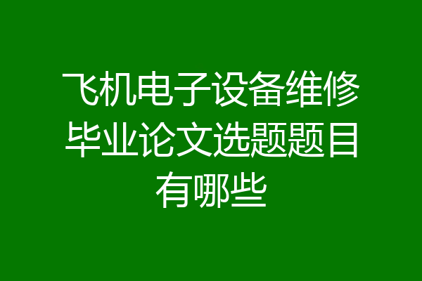 飞机电子设备维修毕业论文选题题目有哪些