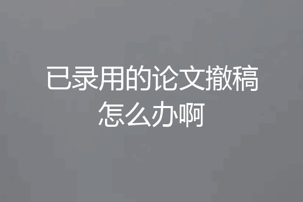 已录用的论文撤稿怎么办啊