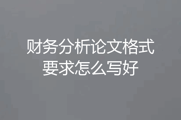 财务分析论文格式要求怎么写好