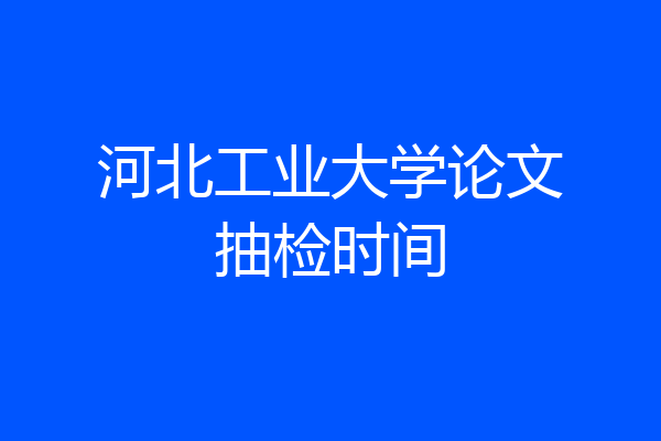 河北工业大学论文抽检时间