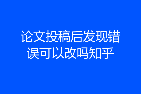 论文投稿后发现错误可以改吗知乎