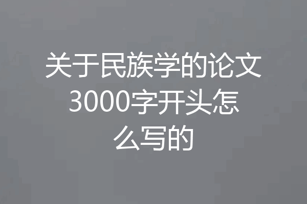 关于民族学的论文3000字开头怎么写的