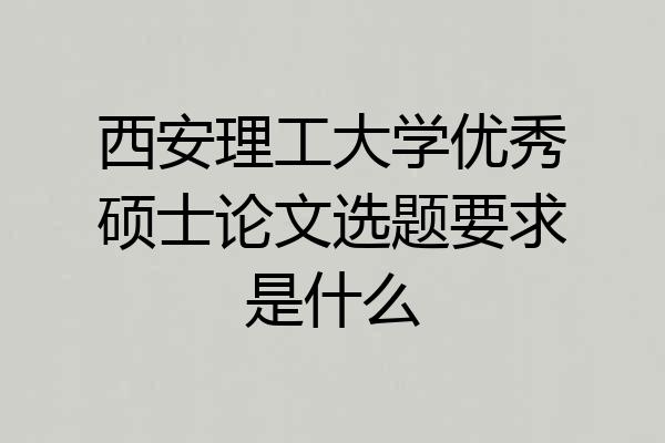 西安理工大学优秀硕士论文选题要求是什么