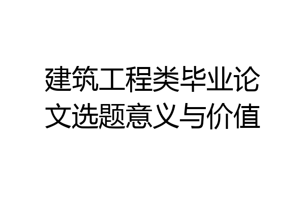 建筑工程类毕业论文选题意义与价值