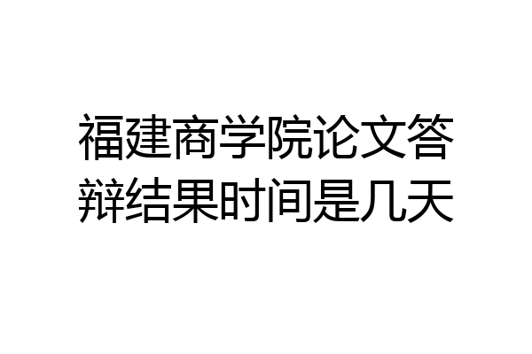 福建商学院论文答辩结果时间是几天